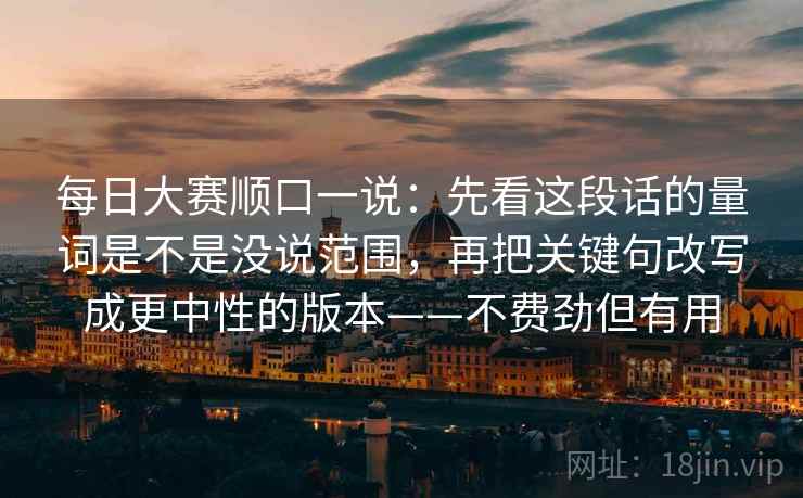 每日大赛顺口一说：先看这段话的量词是不是没说范围，再把关键句改写成更中性的版本——不费劲但有用