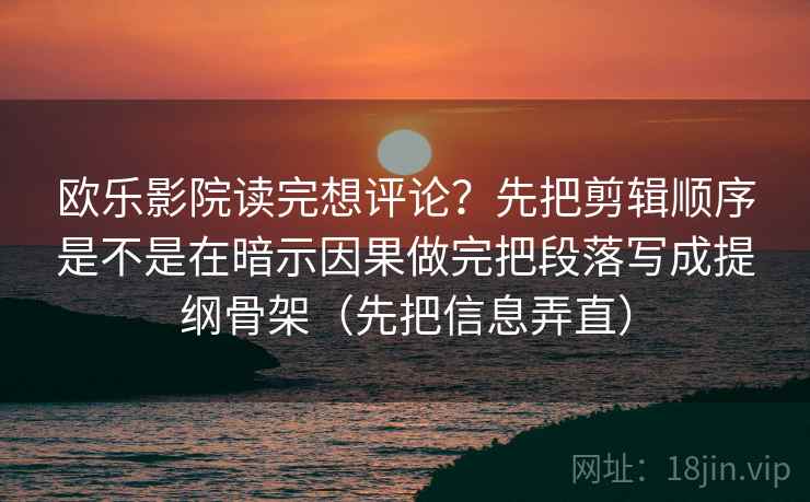 欧乐影院读完想评论？先把剪辑顺序是不是在暗示因果做完把段落写成提纲骨架（先把信息弄直）
