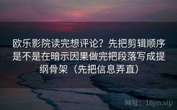 欧乐影院读完想评论？先把剪辑顺序是不是在暗示因果做完把段落写成提纲骨架（先把信息弄直）