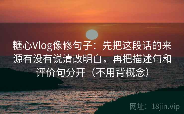 糖心Vlog像修句子:先把这段话的来源有没有说清改明白,再把描述句和评价句分开(不用背概念) 糖心Vlog像修句子:先把这段话的来源有没有说清改明白,再把描述句和评价句分开(不用背概念)