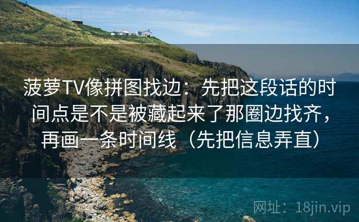 菠萝TV像拼图找边：先把这段话的时间点是不是被藏起来了那圈边找齐，再画一条时间线（先把信息弄直）