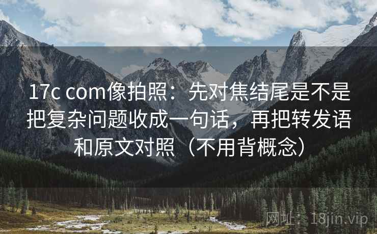 17c com像拍照：先对焦结尾是不是把复杂问题收成一句话，再把转发语和原文对照（不用背概念）