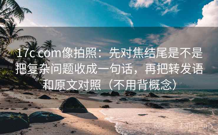 17c com像拍照:先对焦结尾是不是把复杂问题收成一句话,再把转发语和原文对照(不用背概念) 17c com像拍照:先对焦结尾是不是把复杂问题收成一句话,再把转发语和原文对照(不用背概念)