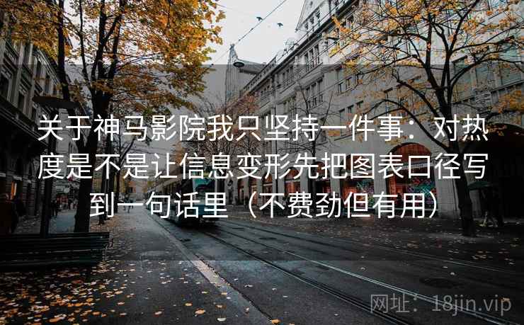 关于神马影院我只坚持一件事：对热度是不是让信息变形先把图表口径写到一句话里（不费劲但有用）