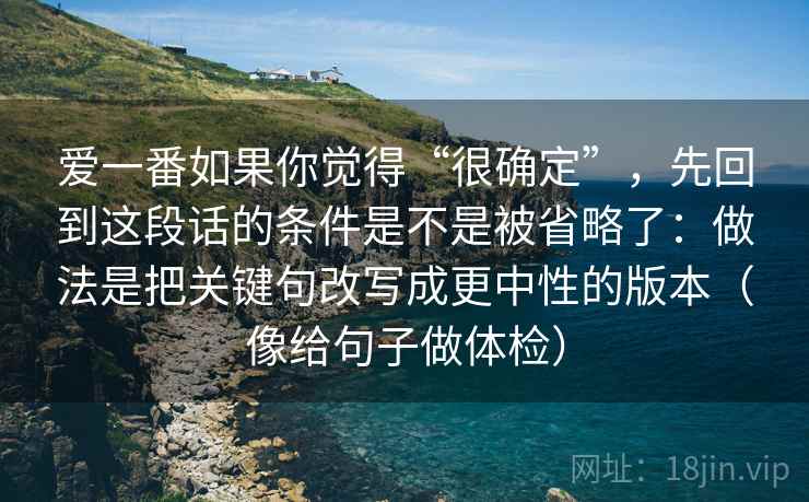 爱一番如果你觉得“很确定”，先回到这段话的条件是不是被省略了：做法是把关键句改写成更中性的版本（像给句子做体检）