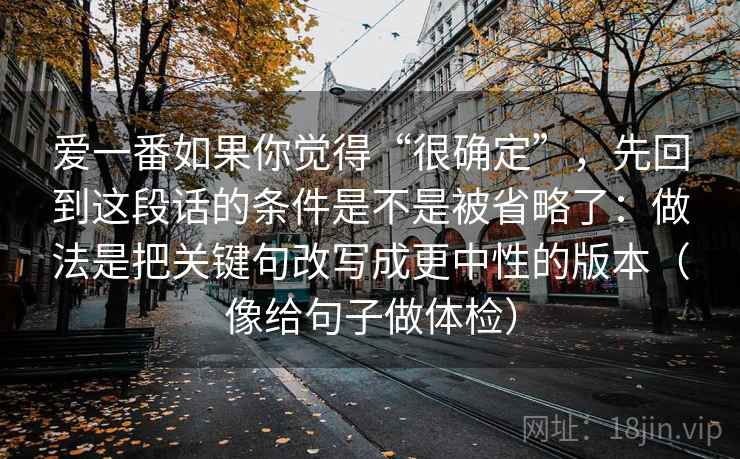 爱一番如果你觉得“很确定”，先回到这段话的条件是不是被省略了：做法是把关键句改写成更中性的版本（像给句子做体检）