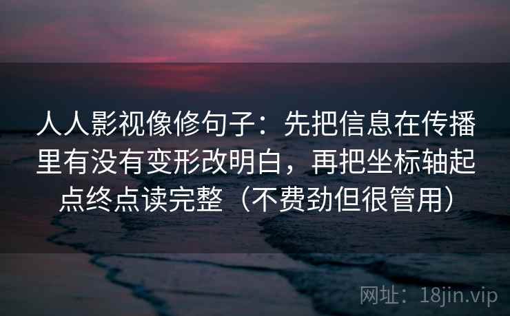 人人影视像修句子:先把信息在传播里有没有变形改明白,再把坐标轴起点终点读完整(不费劲但很管用) 人人影视像修句子:先把信息在传播里有没有变形改明白,再把坐标轴起点终点读完整(不费劲但很管用)